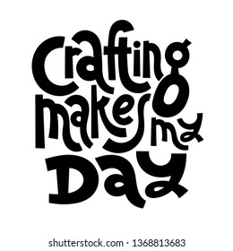 Crafting makes my day. Hand drawn vector lettering. Motivational quote for festival, handicraft market, artisans. Humorous quote for a person whose hobby is hand made. Slogan for social media post. 