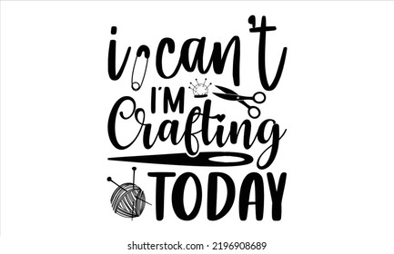 I Can’t I’m Crafting  Today - Hobbies T shirt Design, Hand lettering illustration for your design, Modern calligraphy, Svg Files for Cricut, Poster, EPS