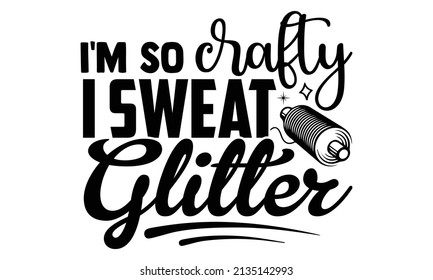 I'm so crafty I sweat glitter- Craft t-shirt design, Hand drawn lettering phrase, Calligraphy t-shirt design, Isolated on white background, Handwritten vector sign, SVG, EPS 10