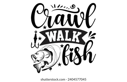 Crawl Walk Fish- Fishing t- shirt design, Hand drawn lettering phrase for Cutting Machine, Silhouette Cameo, Cricut, Vector illustration Template.