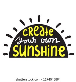 Create your own sunshine - simple inspire and motivational quote. Hand drawn beautiful lettering. Print for inspirational poster, t-shirt, bag, cups, card, flyer, sticker, badge. Cute and funny vector