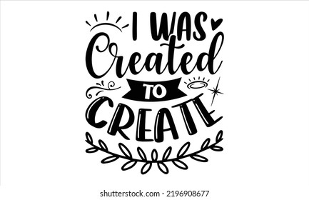 I Was Created To Create  - Hobbies T shirt Design, Modern calligraphy, Cut Files for Cricut Svg, Illustration for prints on bags, posters