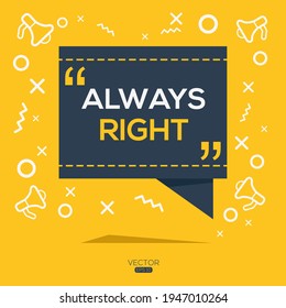 Creative (always right) text written in speech bubble ,Vector illustration.
