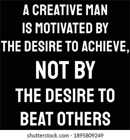 A creative man is motivated by the desire to achieve, not by the desire to beat others