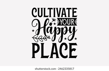 Cultivate Your Happy Place - Gardening T-Shirt Design, Hand Written Vector Design, Illustration Be Used Print Bags, And Bags, Stationary Or Poster. EPS 10