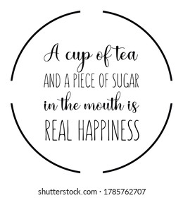  A cup of tea and a piece of sugar in the mouth is real happiness. Vector Quote