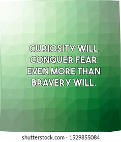 Curiosity will conquer fear even more than bravery will