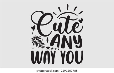 Cute any way you- Summer T shirt Design, Handmade calligraphy vector illustration, Svg Files for Cricut, greeting card template with typography text, EPS 10