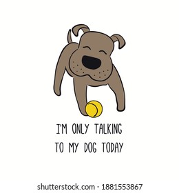 Cute funny puppy, playing with ball, quote Im only talking to my dog today. Hand drawn vector illustration, isolated on white. Line art. Pet logo, icon. Design concept poster, t-shirt, fashion print.