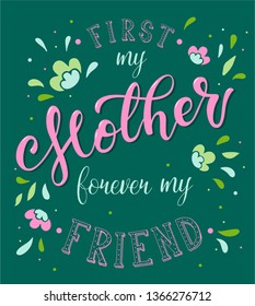 Cute hand lettering quote for Mother's day 'First my mother, forever my friend'. Perfect for prints, posters, cards and other decoration ideas.
