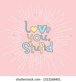 Cute humor romantic and love poster design. Funny Valentine's day card. Vector illustration, works well as print, poster, banner. Lettering "Love you, stupid"