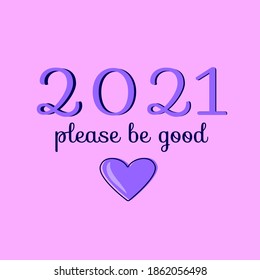 Cute lettering with text - 2021 please be good. Simple heart with outline. 
Positive funny, inspirational poster, t-shirt, card print  for New Year, Christmas, winter holidays. Vector  isolated.