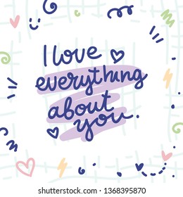 Cute love illustration with ink doodles and lettering text. I love everything about you. Hand drawn art in cartoon style as card, poster, banner