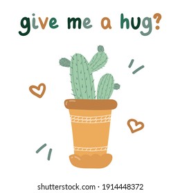 Cute poster “Give me a hug” with lovely lettering slogan, vector hand drawn illustration of houseplant cacti in pot. For birthday, children's party, spring holiday, clothing prints, 14th of February.