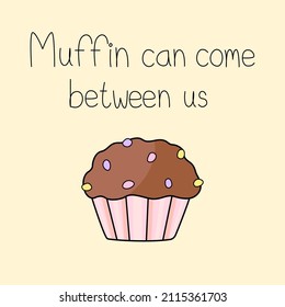 Cute vector doodle of muffin with quote "Muffin can come between us" on yellow background. Food and dessert pun for card design in love concept