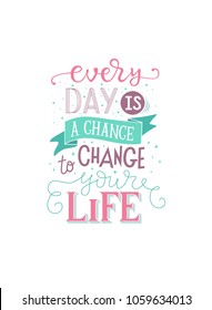 Cute vector lettering illustration with white background "Every day is a chance to change your life". Inspirational quote,   label, icon, print for clothes, amazing hand drawn typography poster