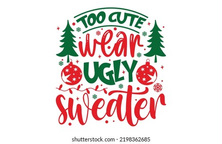 Too Cute Wear Ugly Sweater - Christmas t-shirt design, Funny Quote EPS, Cut File For Cricut, Handmade calligraphy vector illustration, Hand written vector sign, SVG