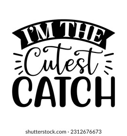 I’m The Cutest Catch, Fishing SVG Quotes Design Template