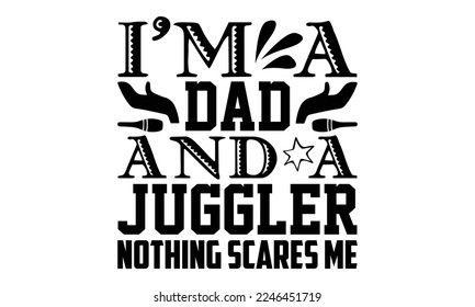 I’m A Dad And A Juggler Nothing Scares Me - Juggling T-shirt Design, Hand drawn lettering phrase, svg for Cutting Machine, Silhouette Cameo, Illustration for prints on bags, posters, cards, 