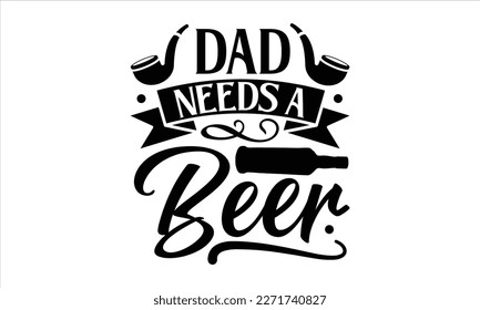 Dad needs a beer- Father's Day svg design, Hand drawn lettering phrase isolated on white background, Illustration for prints on t-shirts and bags, posters, cards eps 10. svg