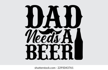 Dad Needs A Beer - El diseño de camisetas del Día del Padre, Ilustración vectorial, con letras y elementos decorativos, usados para imprimir en bolsas, afiche, pancarta, almohadas.