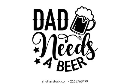 Dad needs a beer - Beer t shirt design, Hand drawn lettering phrase, Calligraphy graphic design, SVG Files for Cutting Cricut and Silhouette