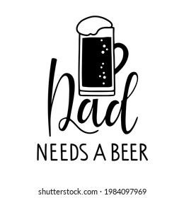 Dad needs a beer text with beer mug. Father's Day Typography banner. T-shirt inspirational positive quote. Oktoberfest festival print. Black white vector for birthday, Fathers day card, invitation.
