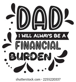 Dad I will always be a financial burden Shirt print template, typography design for shirt, mug, iron, glass, sticker, hoodie, pillow, phone case, etc, perfect design of mothers day fathers day 