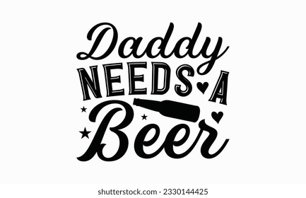 Daddy needs a beer - Beer T-shirt Design Template, Logo Design, Sign Making, Card Making, Scrapbooking, Vinyl Decals and Many More.