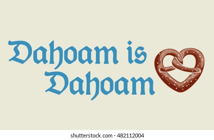 Dahoam is Dahoam. Bavarian phrase meaning home sweet home. Text written in typical old German letters and heart shaped pretzel as typical food. Oktoberfest theme with color scheme of bavarian flag.