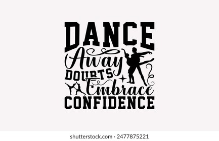 Dance Away Doubts Embrace Confidence - Dancing T-shirt Design, Drawn Vintage Illustration With Hand-Lettering And Decoration Elements, Calligraphy Vector, For Cutting Machine, Silhouette Cameo, EP