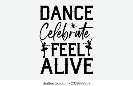 Dance Celebrate Feel Alive - svg typography t-shirt design, Hand-drawn lettering phrase, SVG t-shirt design, Calligraphy t-shirt design, White background, Handwritten vector. eps 10.