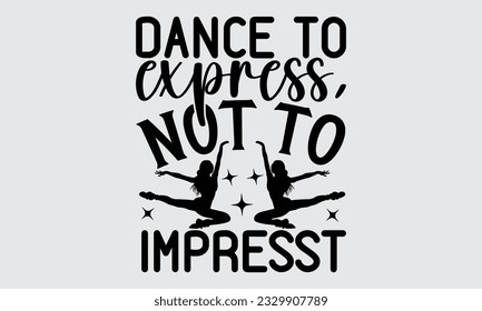 Dance To Express, Not To Impress - Dancing T-shirt Design, typography SVG design, Vector illustration with hand drawn lettering, posters, banners, cards, mugs, Notebooks, white background.