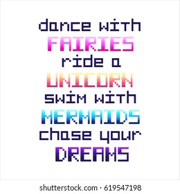 "Dance with fairies, ride a unicorn, swim with mermaids, chase your dreams". Quote  in the eight bit style on a white background. 