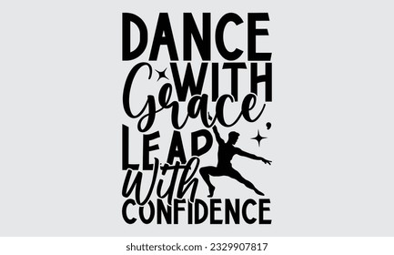 Dance With Grace, Leap With Confidence - Dancing T-shirt Design,typography SVG design, Vector illustration with hand drawn lettering, posters, banners, cards, mugs, Notebooks, white background.
