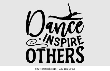 Dance Inspire Others- Dance SVG and t- shirt design, Hand drawn vintage hand lettering greeting card template with typography text, Isolated on white background.