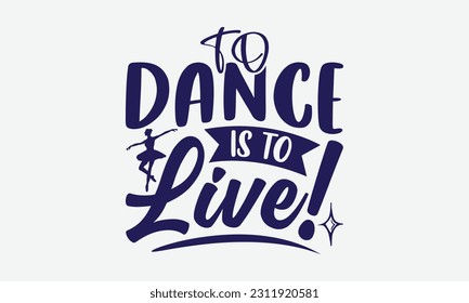 To Dance Is To Live! - Dancing SVG Design, Dance Quotes, Hand Drawn Vintage Hand Lettering, Poster Vector Design Template, and EPS 10.