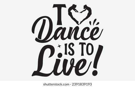 To Dance Is To Live! -Dancing T-Shirt Design, Handmade Calligraphy Vector Illustration, For Wall, Mugs, Cutting Machine, Silhouette Cameo, Cricut.