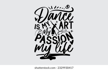 Dance Is My Art, My Passion, My Life - Dancing T-shirt Design,typography SVG design, Vector illustration with hand drawn lettering, posters, banners, cards, mugs, Notebooks, white background.