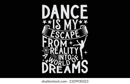 Dance Is My Escape From Reality Into A World Of Dreams - Dancing T-Shirt Design, Motivational Inspirational SVG Quotes, Hand Drawn Vintage Illustration With Hand-Lettering And Decoration Elements.