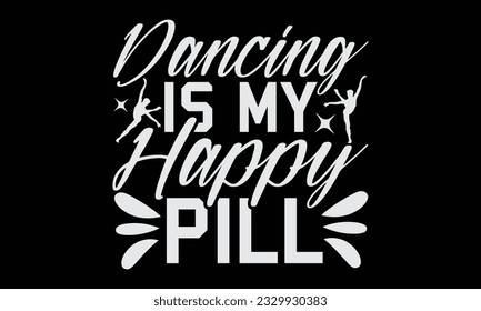 Dancing Is My Happy Pill - Dancing T-Shirt Design, Motivational Inspirational SVG Quotes, Hand Drawn Vintage Illustration With Hand-Lettering And Decoration Elements.
