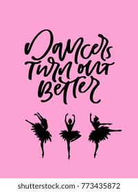 Dancing theme poster design with hand lettered phrase Dancers turn out better. Perfect for dance studio decor, gift, apparel design for dancers. Unique typographic illustration with ballerinas.