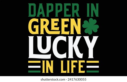 Dapper In Green Lucky In Life - St. Patrick’s Day T Shirt Design, Hand lettering inspirational quotes isolated on Black background, used for prints on bags, poster, banner, flyer and mug, pillows.