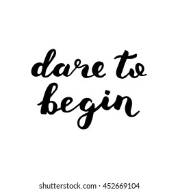 Dare to begin. Brush hand lettering. Inspiring quote. Motivating modern calligraphy. Can be used for home decor, posters, holiday clothes, cards and more.