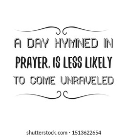 A day hymned in prayer, is less likely to come unraveled. Calligraphy saying for print. Vector Quote 