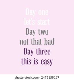 Day one let’s start Day two not that bad Day three this is easy, Graphic design print t-shirts fashion, illustration, vector, posters, cards, stickers, mug
