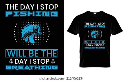 THE DAY I STOP FISHING WILL BE THE DAY I STOP REATHING.. FISHING T-SHIRT DESIGN