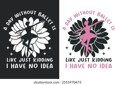 A DAY WITHOUT BALLET IS LIKE JUST KIDDING T-SHIRT DESIGN.