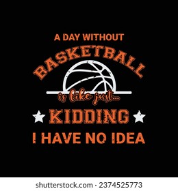 A day without basketball is like just kidding i have no idea. Basketball t shirt design. Sports vector quote. Design for t shirt, typography, print, poster, banner, gift card, label sticker, mug desig