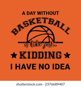 A day without basketball is like just kidding I have no idea. Basketball t shirt design. Sports vector quote. Design for t shirt, print, poster, banner, gift card, label sticker, mug design.